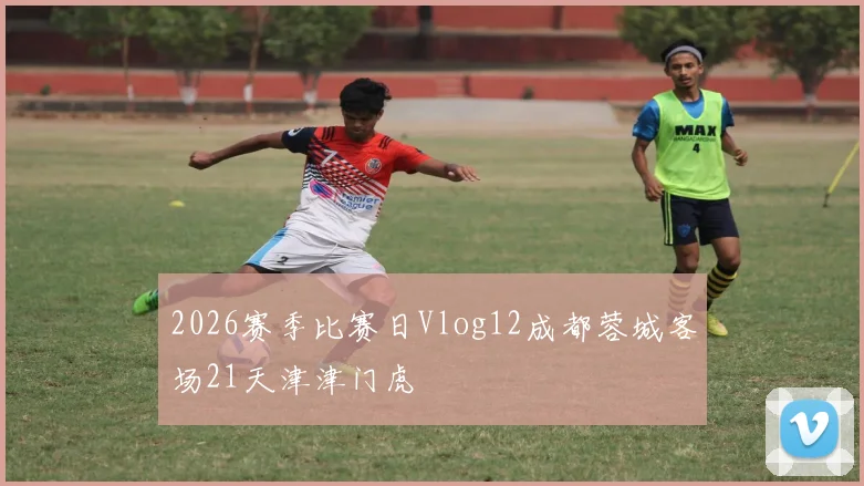 2026赛季比赛日Vlog12成都蓉城客场21天津津门虎