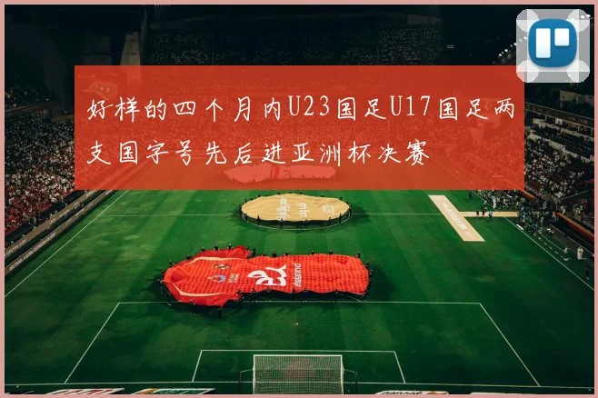好样的四个月内U23国足U17国足两支国字号先后进亚洲杯决赛