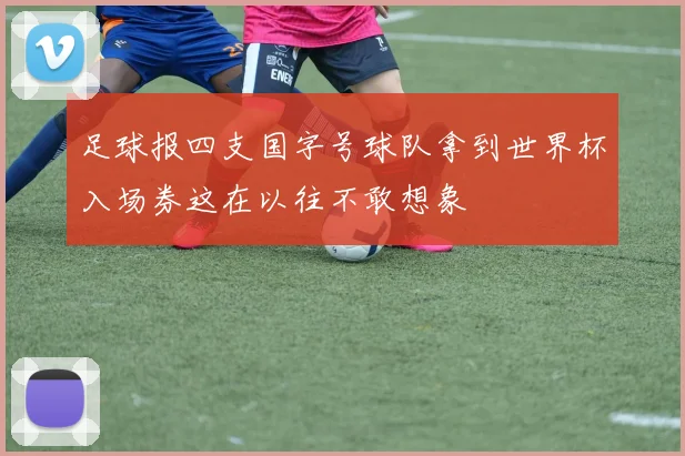 足球报四支国字号球队拿到世界杯入场券这在以往不敢想象